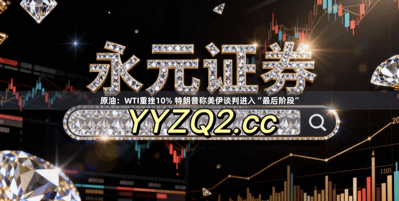 原油：WTI重挫10% 特朗普称美伊谈判进入“最后阶段”