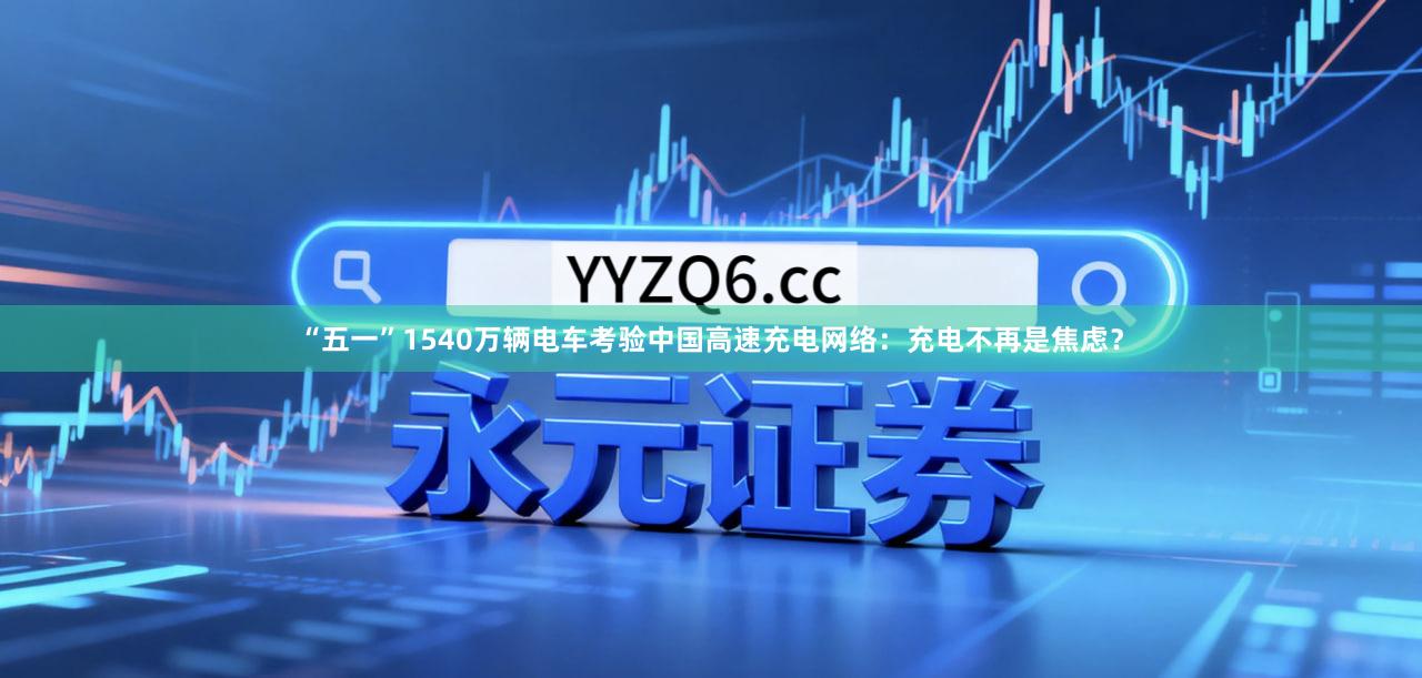 “五一”1540万辆电车考验中国高速充电网络：充电不再是焦虑？