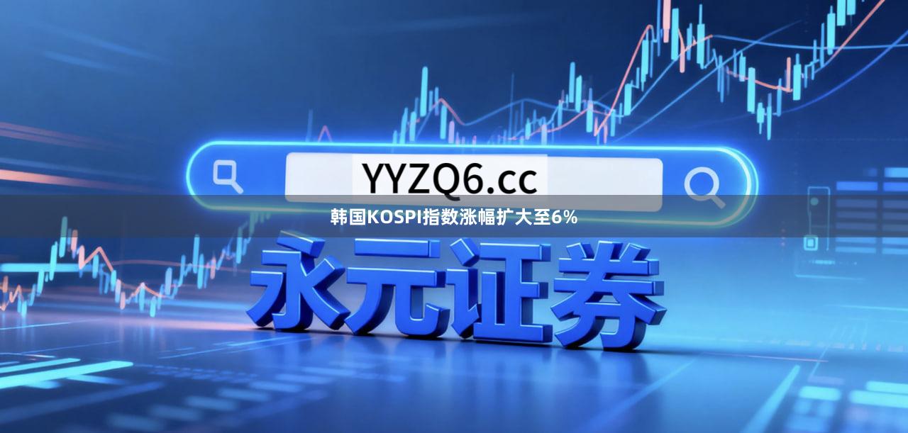 韩国KOSPI指数涨幅扩大至6%