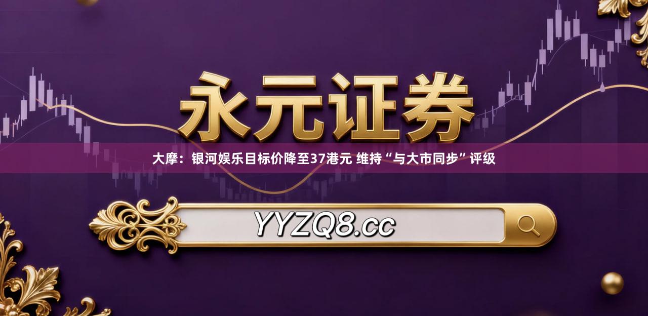 大摩：银河娱乐目标价降至37港元 维持“与大市同步”评级