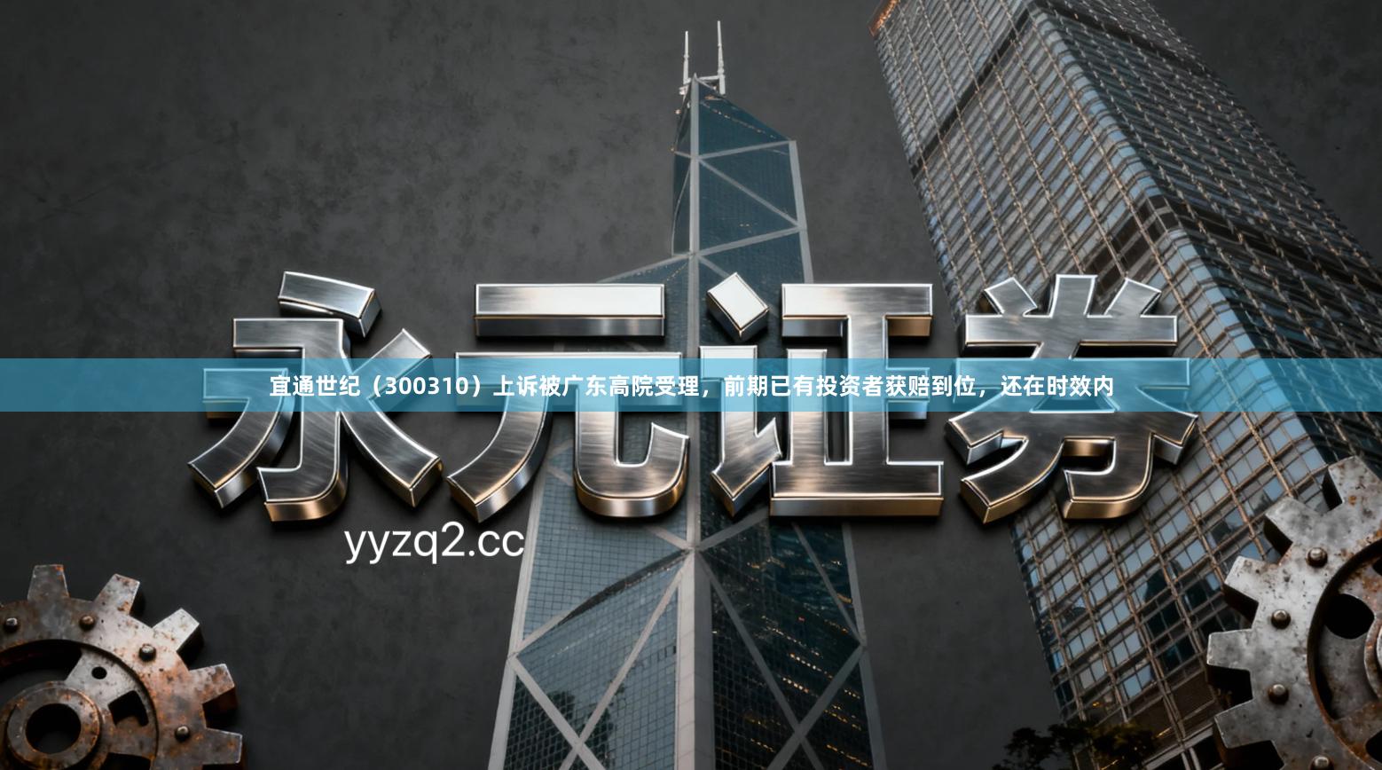 宜通世纪（300310）上诉被广东高院受理，前期已有投资者获赔到位，还在时效内