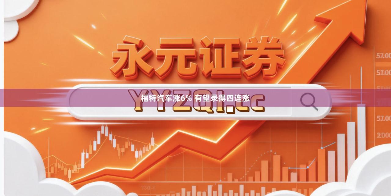 福特汽车涨6% 有望录得四连涨