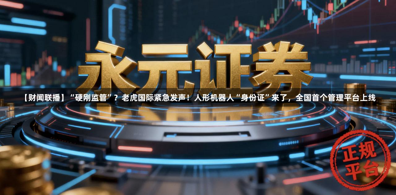 【财闻联播】“硬刚监管”？老虎国际紧急发声！人形机器人“身份证”来了，全国首个管理平台上线