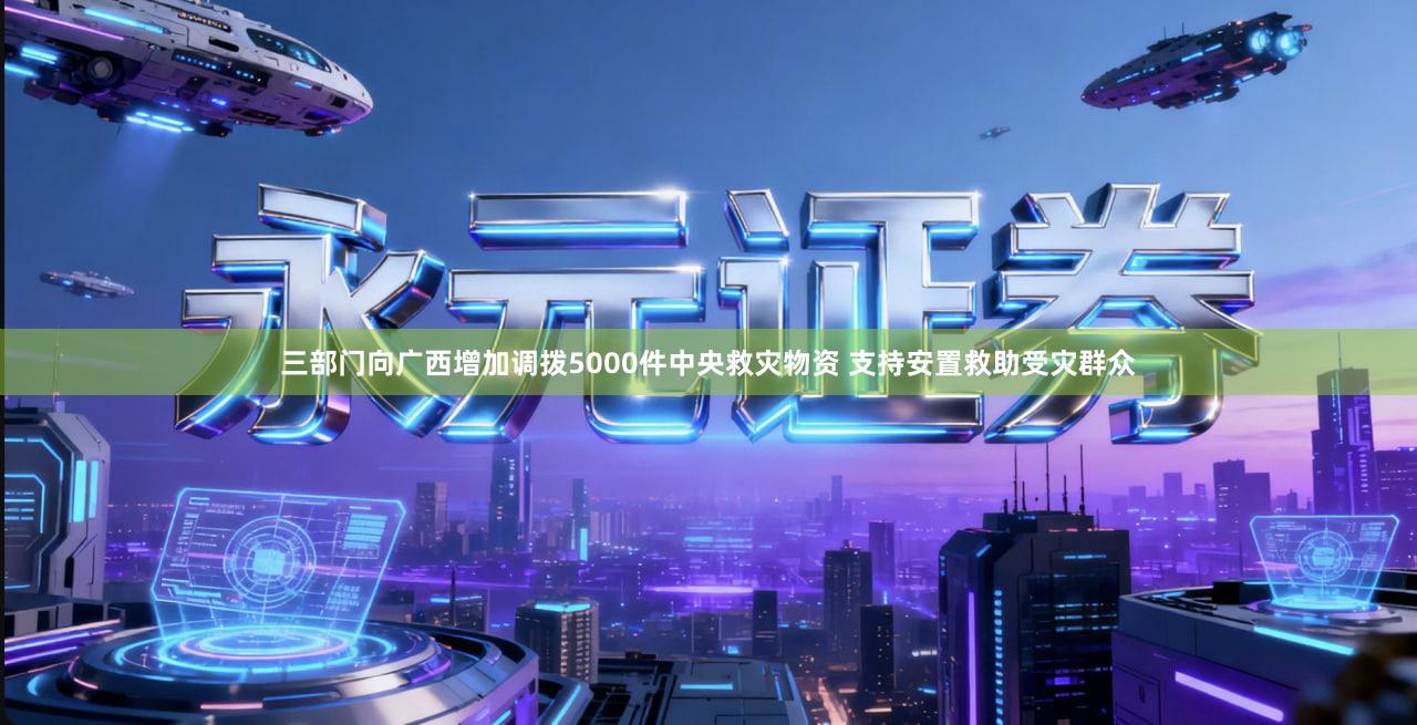 三部门向广西增加调拨5000件中央救灾物资 支持安置救助受灾群众