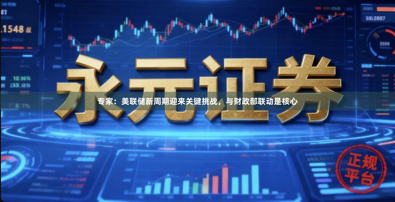专家：美联储新周期迎来关键挑战，与财政部联动是核心