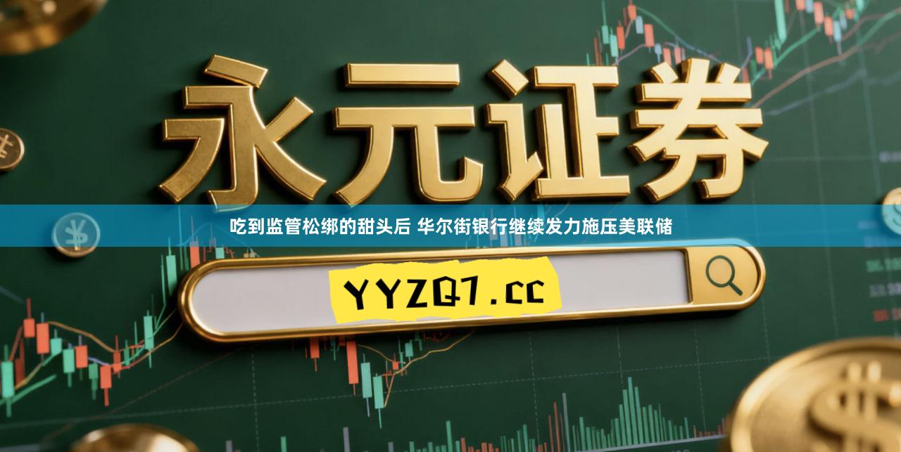 吃到监管松绑的甜头后 华尔街银行继续发力施压美联储