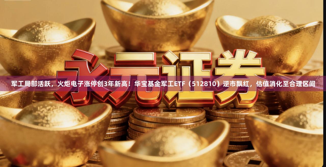 军工局部活跃，火炬电子涨停创3年新高！华宝基金军工ETF（512810）逆市飘红，估值消化至合理区间