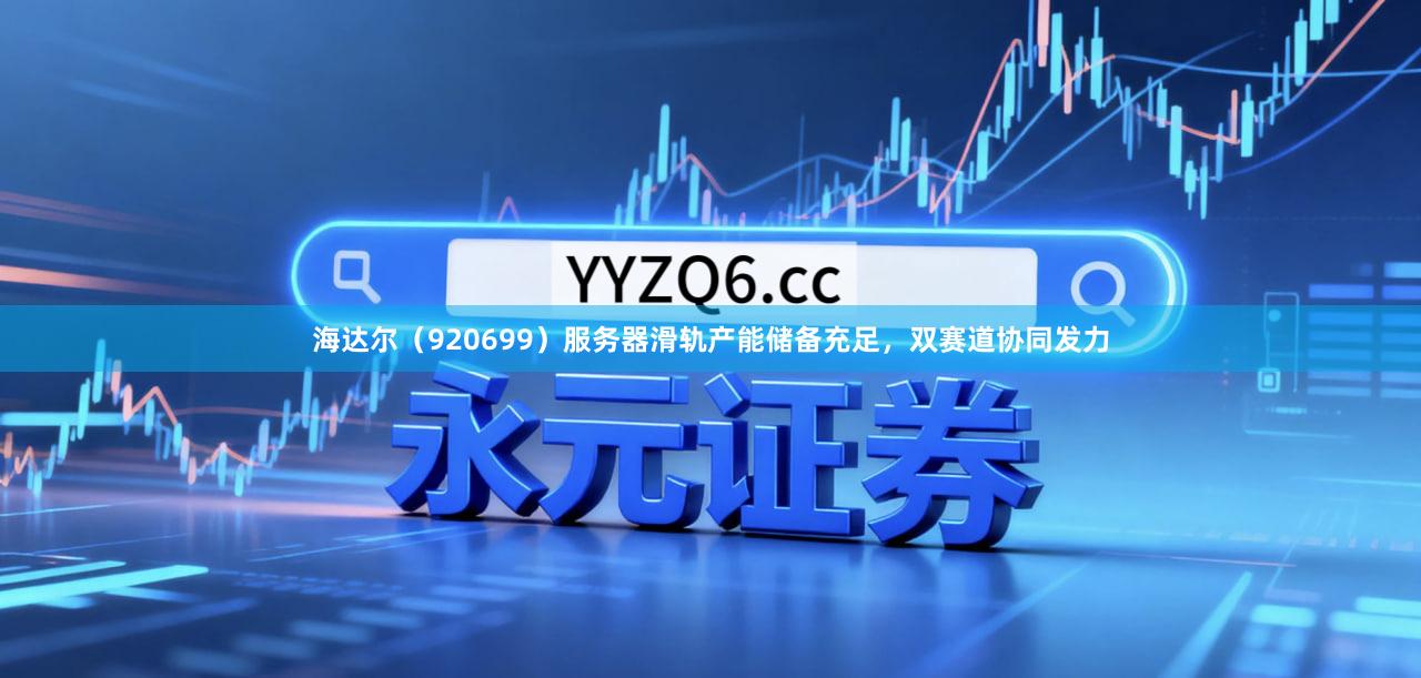 海达尔（920699）服务器滑轨产能储备充足，双赛道协同发力