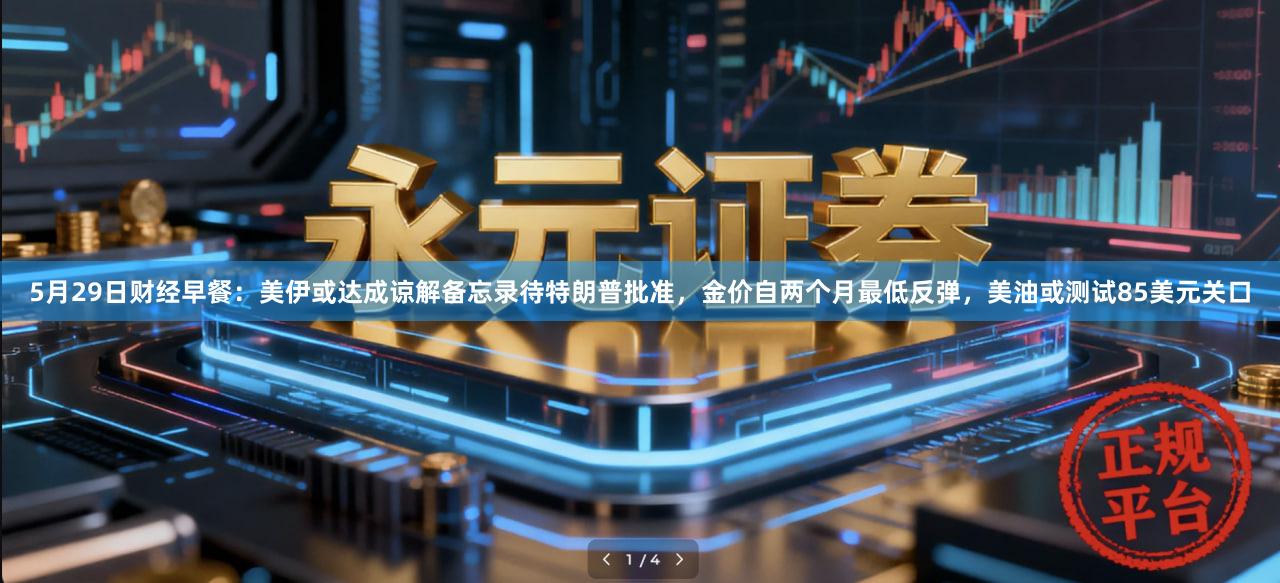 5月29日财经早餐：美伊或达成谅解备忘录待特朗普批准，金价自两个月最低反弹，美油或测试85美元关口