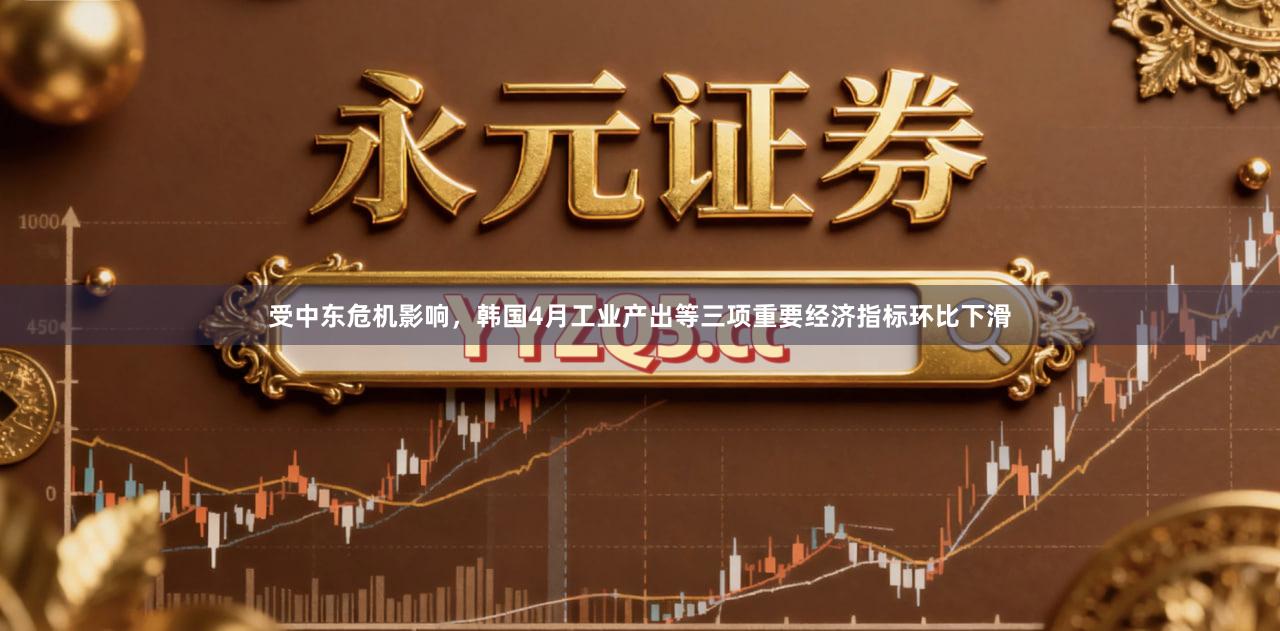 受中东危机影响，韩国4月工业产出等三项重要经济指标环比下滑