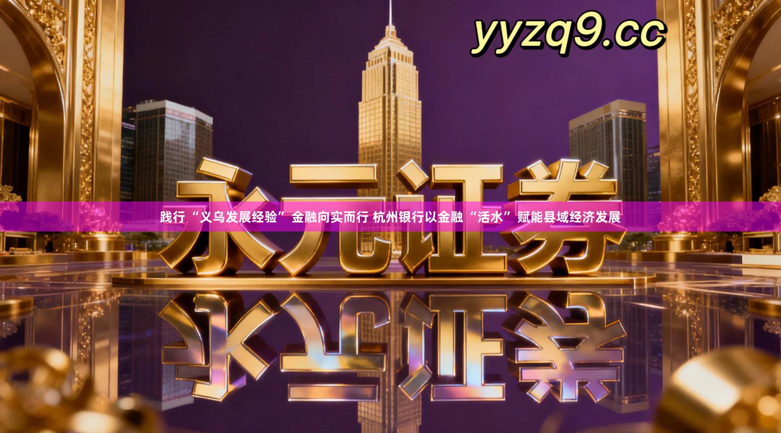 践行 “义乌发展经验” 金融向实而行 杭州银行以金融 “活水” 赋能县域经济发展