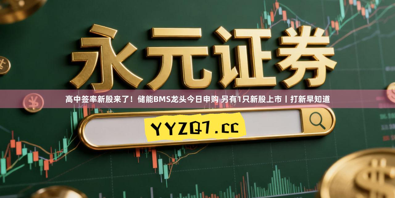 高中签率新股来了！储能BMS龙头今日申购 另有1只新股上市丨打新早知道