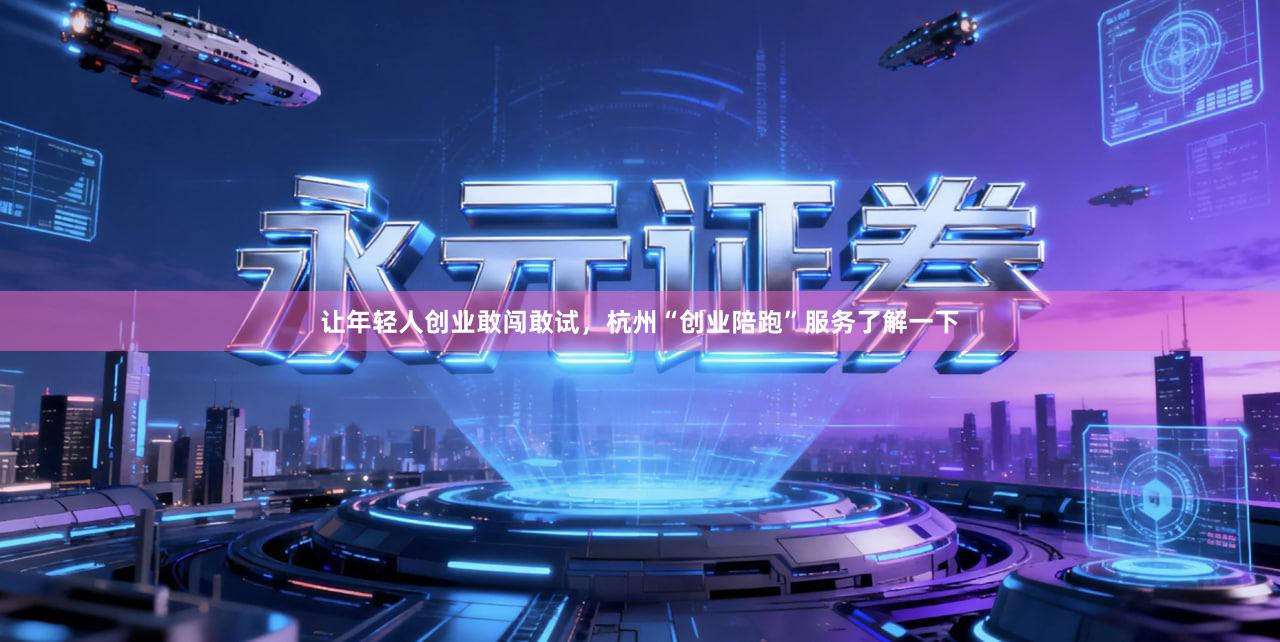 让年轻人创业敢闯敢试，杭州“创业陪跑”服务了解一下
