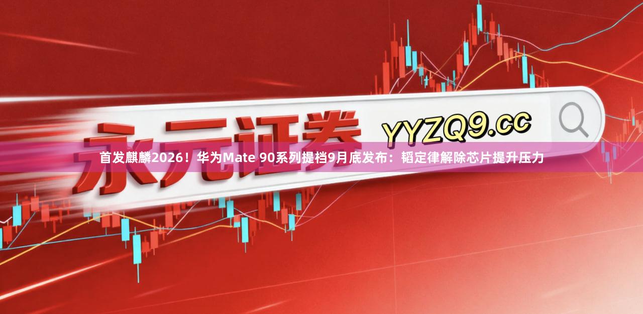 首发麒麟2026！华为Mate 90系列提档9月底发布：韬定律解除芯片提升压力