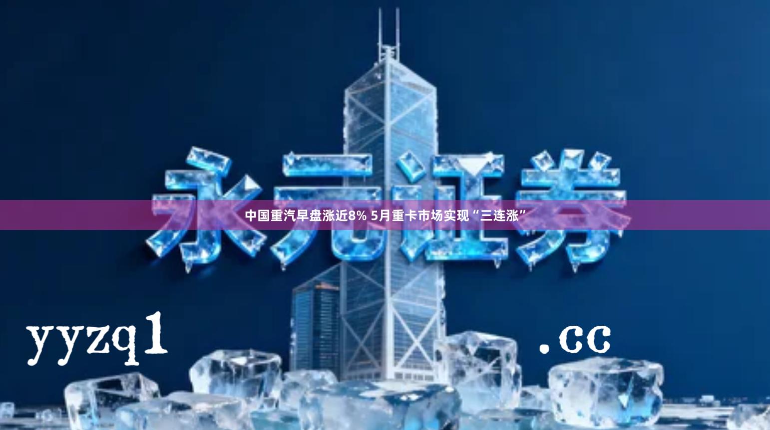 中国重汽早盘涨近8% 5月重卡市场实现“三连涨”