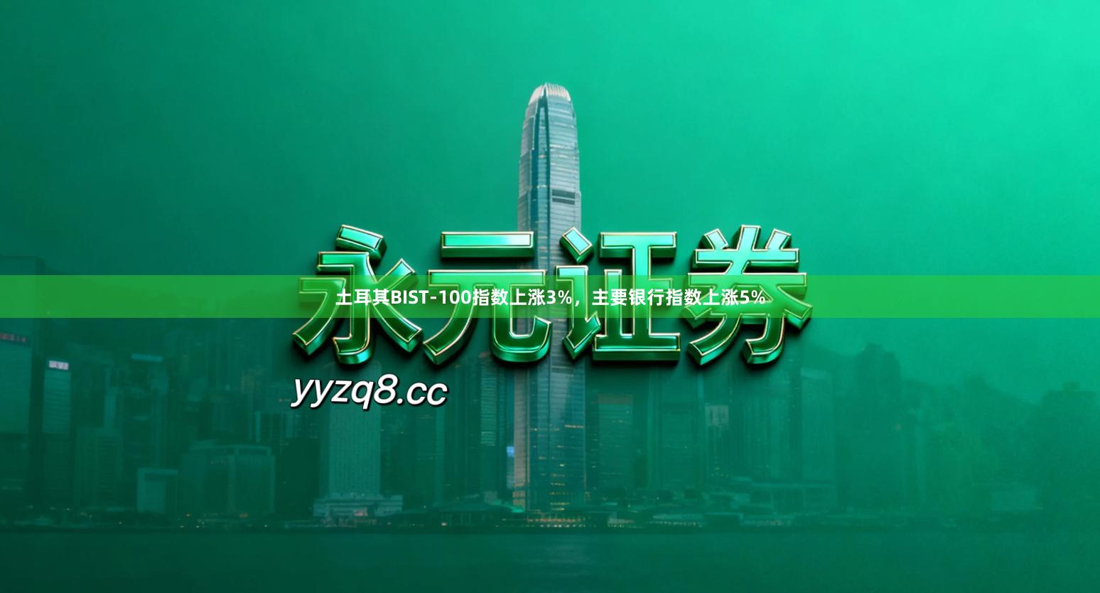 土耳其BIST-100指数上涨3%，主要银行指数上涨5%