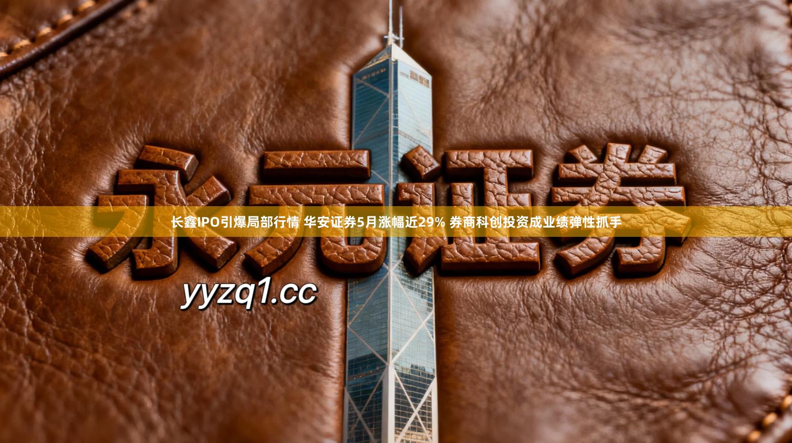 长鑫IPO引爆局部行情 华安证券5月涨幅近29% 券商科创投资成业绩弹性抓手