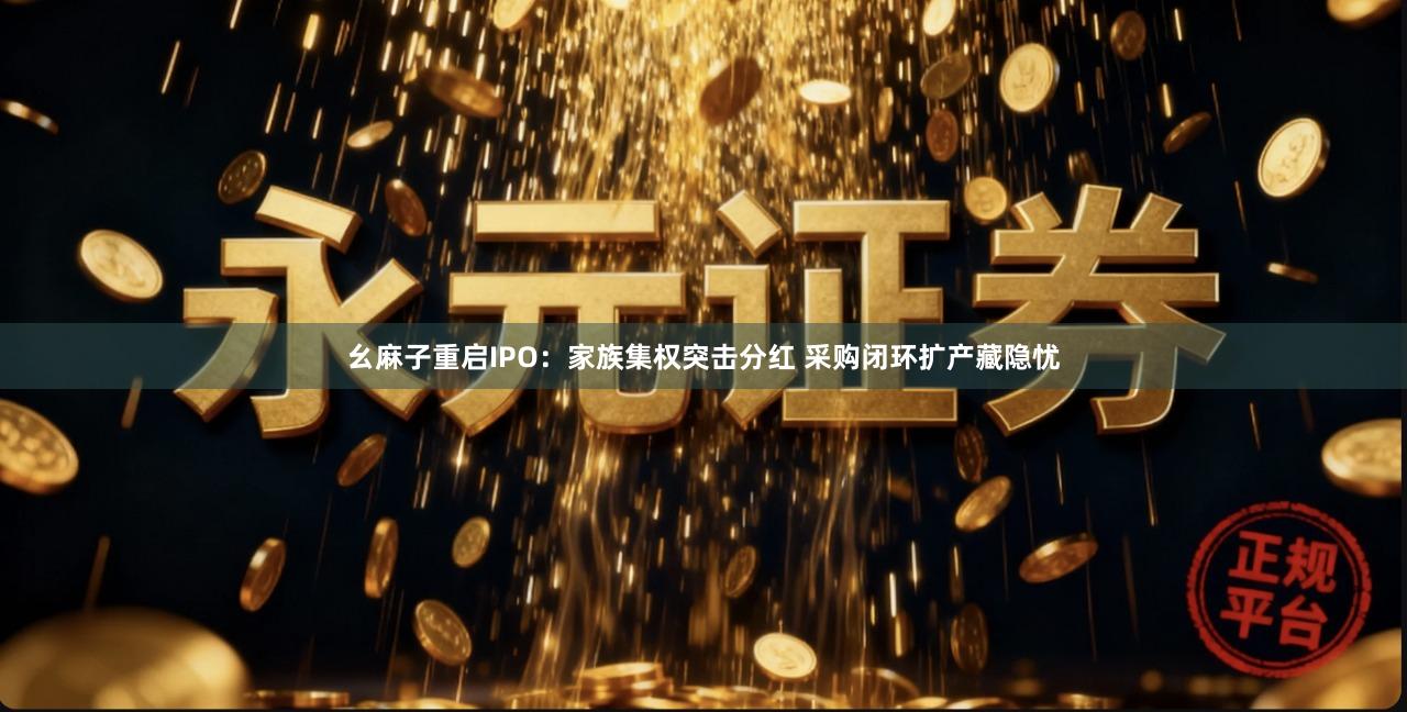 幺麻子重启IPO：家族集权突击分红 采购闭环扩产藏隐忧