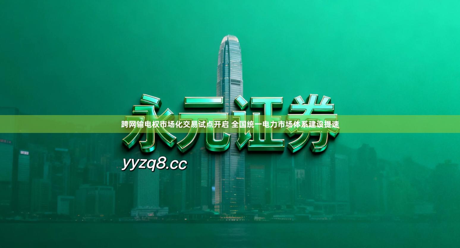 跨网输电权市场化交易试点开启 全国统一电力市场体系建设提速