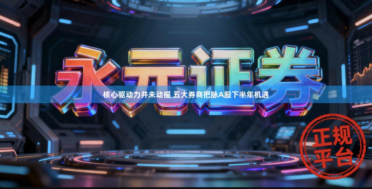 核心驱动力并未动摇 五大券商把脉A股下半年机遇