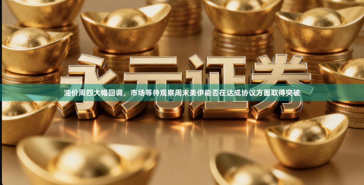 油价周四大幅回调，市场等待观察周末美伊能否在达成协议方面取得突破
